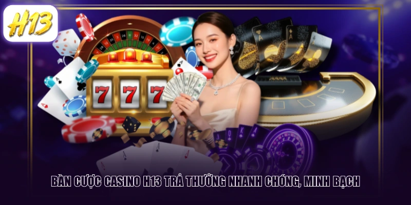 Bàn cược Casino H13 trả thưởng nhanh chóng, minh bạch